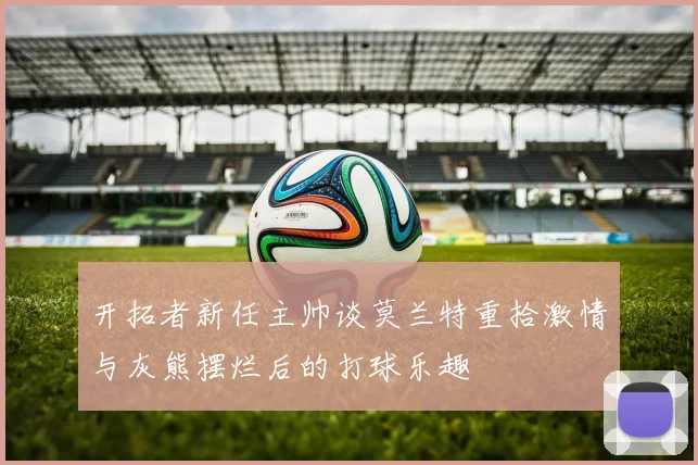 开拓者新任主帅谈莫兰特重拾激情与灰熊摆烂后的打球乐趣