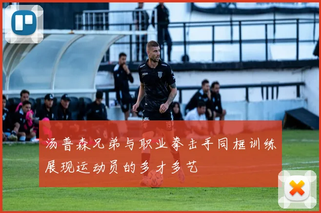 汤普森兄弟与职业拳击手同框训练展现运动员的多才多艺