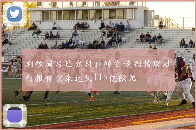 利物浦与巴尔科拉转会谈判持续进行报价仍未达到115亿欧元