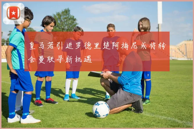 皇马若引进罗德里楚阿梅尼或将转会曼联寻新机遇
